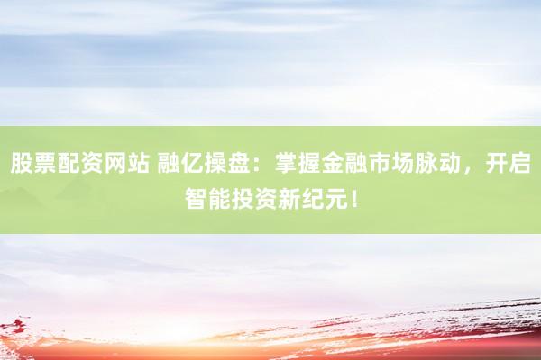 股票配资网站 融亿操盘：掌握金融市场脉动，开启智能投资新纪元！