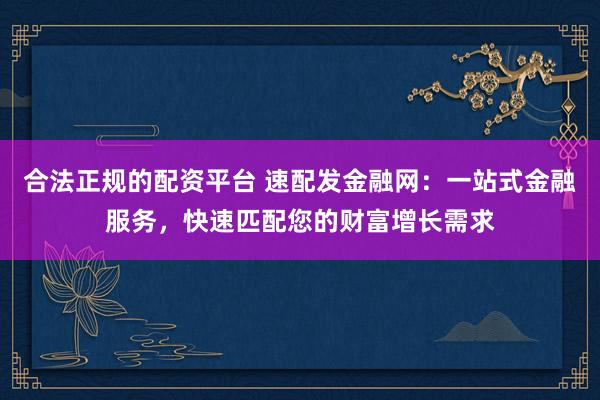 合法正规的配资平台 速配发金融网：一站式金融服务，快速匹配您的财富增长需求