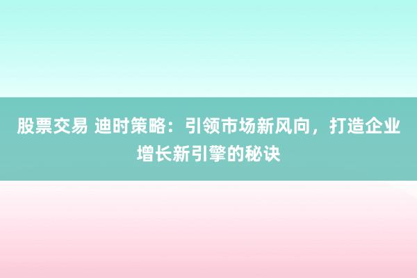 股票交易 迪时策略：引领市场新风向，打造企业增长新引擎的秘诀