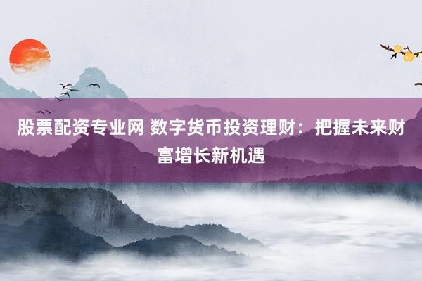股票配资专业网 数字货币投资理财：把握未来财富增长新机遇