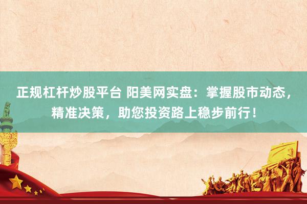 正规杠杆炒股平台 阳美网实盘：掌握股市动态，精准决策，助您投资路上稳步前行！