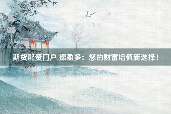 期货配资门户 锦盈多：您的财富增值新选择！