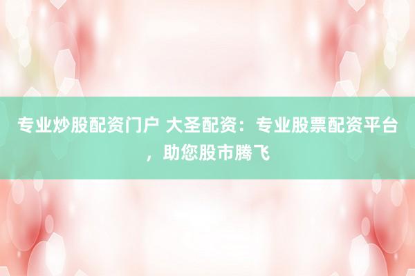 专业炒股配资门户 大圣配资：专业股票配资平台，助您股市腾飞