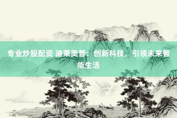 专业炒股配资 迪莱奥普：创新科技，引领未来智能生活