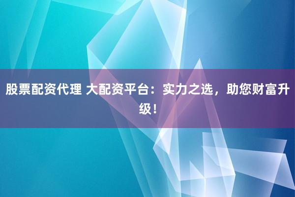 股票配资代理 大配资平台：实力之选，助您财富升级！