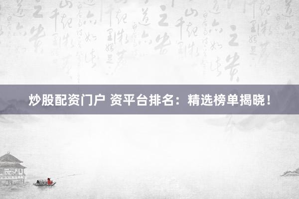 炒股配资门户 资平台排名：精选榜单揭晓！