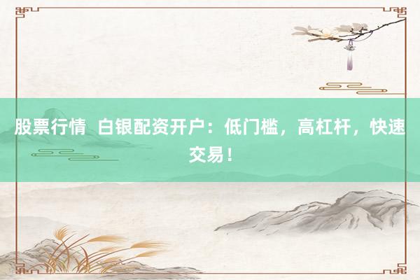 股票行情  白银配资开户：低门槛，高杠杆，快速交易！