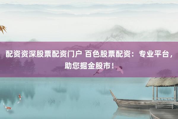 配资资深股票配资门户 百色股票配资：专业平台，助您掘金股市！