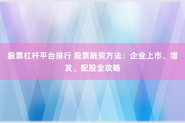 股票杠杆平台排行 股票融资方法：企业上市、增发、配股全攻略