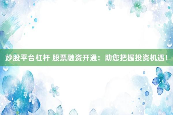 炒股平台杠杆 股票融资开通：助您把握投资机遇！