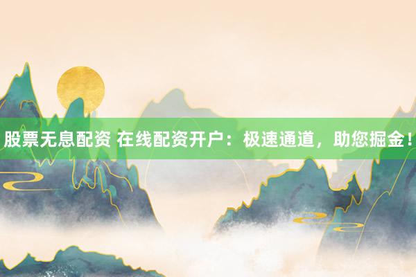 股票无息配资 在线配资开户：极速通道，助您掘金！