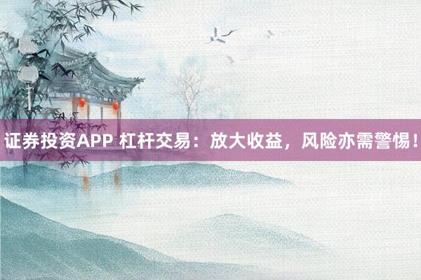 证券投资APP 杠杆交易：放大收益，风险亦需警惕！