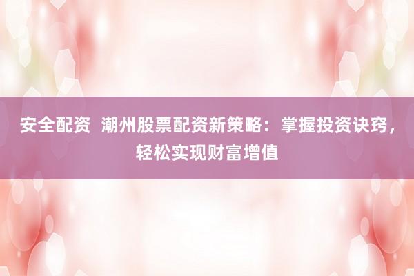 安全配资  潮州股票配资新策略：掌握投资诀窍，轻松实现财富增值