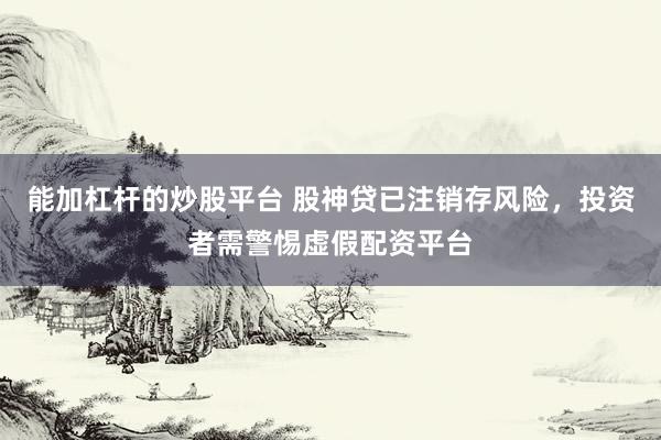 能加杠杆的炒股平台 股神贷已注销存风险，投资者需警惕虚假配资平台