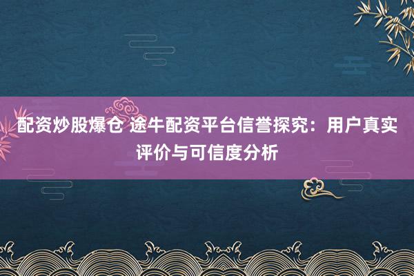 配资炒股爆仓 途牛配资平台信誉探究：用户真实评价与可信度分析
