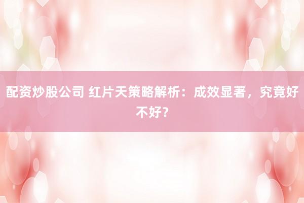 配资炒股公司 红片天策略解析：成效显著，究竟好不好？