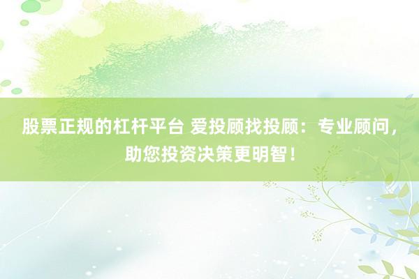 股票正规的杠杆平台 爱投顾找投顾：专业顾问，助您投资决策更明智！