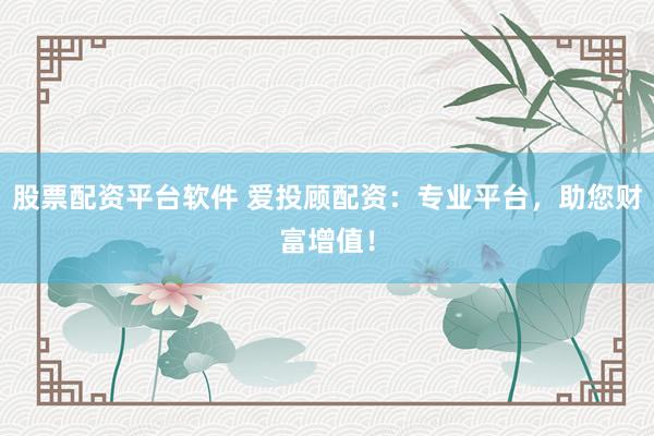 股票配资平台软件 爱投顾配资：专业平台，助您财富增值！