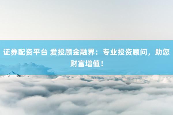 证券配资平台 爱投顾金融界：专业投资顾问，助您财富增值！