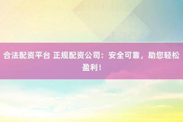 合法配资平台 正规配资公司：安全可靠，助您轻松盈利！