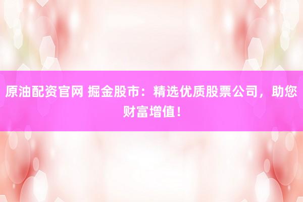 原油配资官网 掘金股市：精选优质股票公司，助您财富增值！