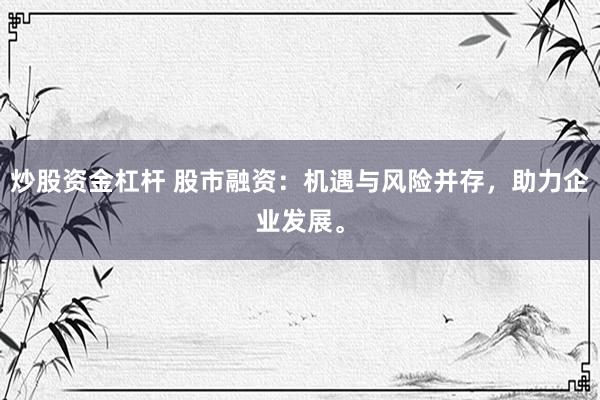 炒股资金杠杆 股市融资：机遇与风险并存，助力企业发展。