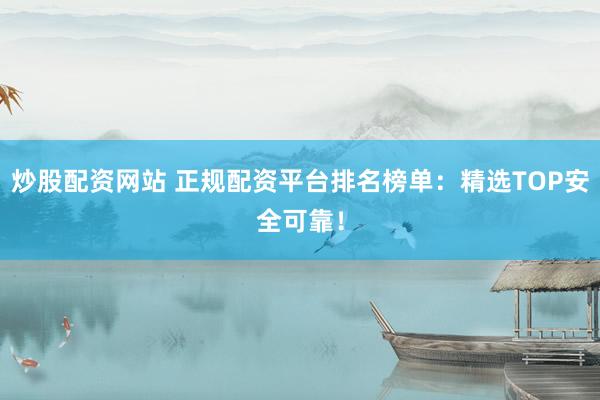 炒股配资网站 正规配资平台排名榜单：精选TOP安全可靠！