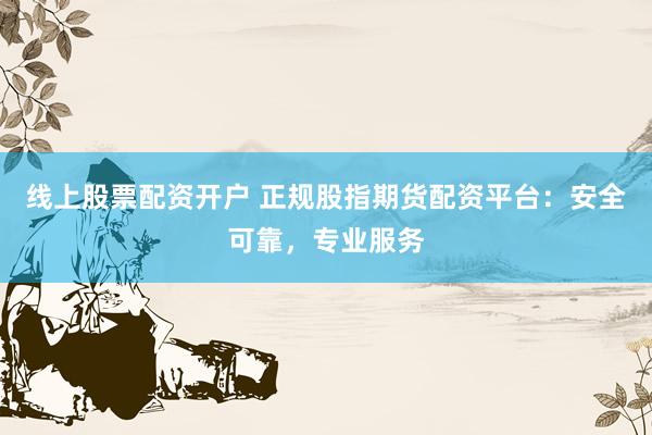 线上股票配资开户 正规股指期货配资平台：安全可靠，专业服务