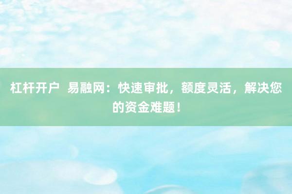杠杆开户  易融网：快速审批，额度灵活，解决您的资金难题！