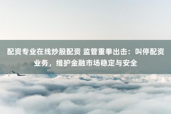 配资专业在线炒股配资 监管重拳出击：叫停配资业务，维护金融市场稳定与安全