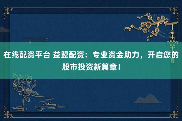 在线配资平台 益盟配资：专业资金助力，开启您的股市投资新篇章！