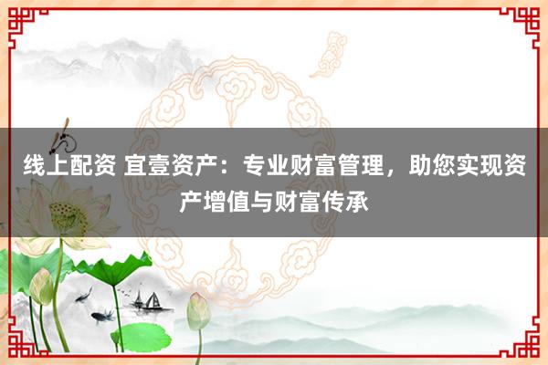 线上配资 宜壹资产：专业财富管理，助您实现资产增值与财富传承
