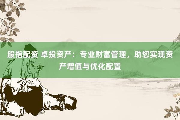 股指配资 卓投资产：专业财富管理，助您实现资产增值与优化配置