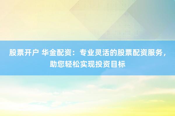 股票开户 华金配资：专业灵活的股票配资服务，助您轻松实现投资目标