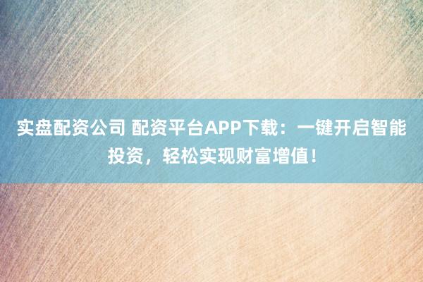 实盘配资公司 配资平台APP下载：一键开启智能投资，轻松实现财富增值！