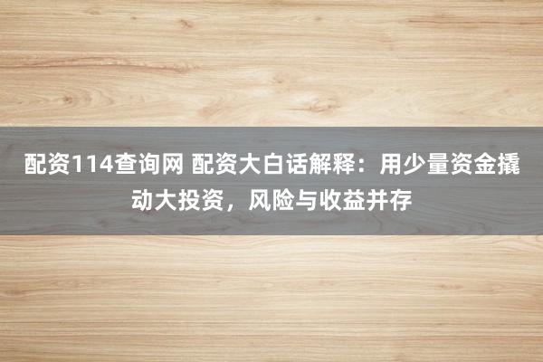 配资114查询网 配资大白话解释：用少量资金撬动大投资，风险与收益并存