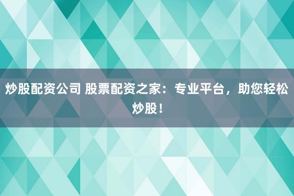 炒股配资公司 股票配资之家：专业平台，助您轻松炒股！
