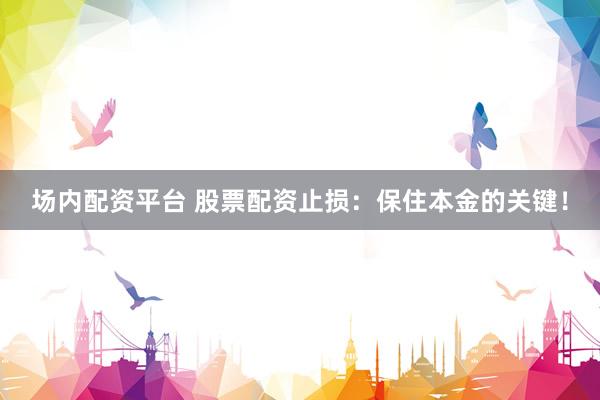 场内配资平台 股票配资止损：保住本金的关键！