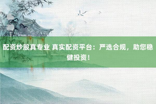 配资炒股真专业 真实配资平台：严选合规，助您稳健投资！