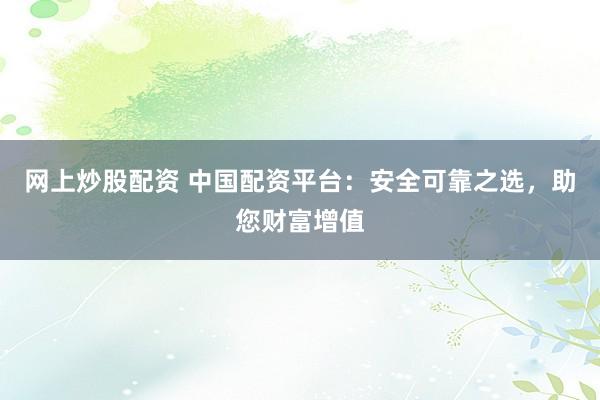 网上炒股配资 中国配资平台：安全可靠之选，助您财富增值