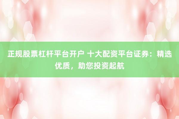 正规股票杠杆平台开户 十大配资平台证券：精选优质，助您投资起航