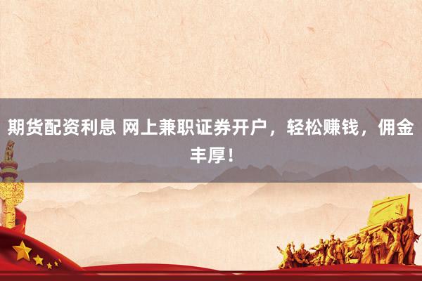 期货配资利息 网上兼职证券开户，轻松赚钱，佣金丰厚！