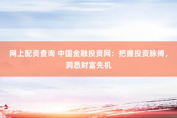 网上配资查询 中国金融投资网：把握投资脉搏，洞悉财富先机