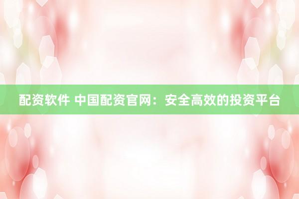 配资软件 中国配资官网：安全高效的投资平台