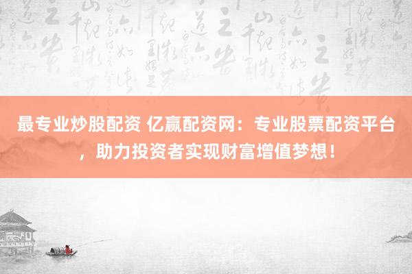 最专业炒股配资 亿赢配资网：专业股票配资平台，助力投资者实现财富增值梦想！