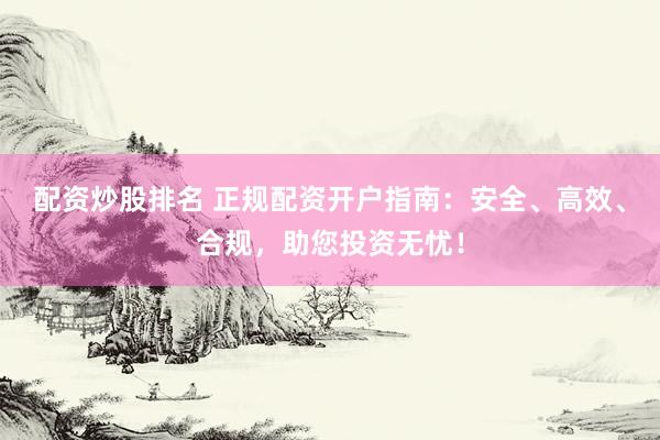 配资炒股排名 正规配资开户指南：安全、高效、合规，助您投资无忧！