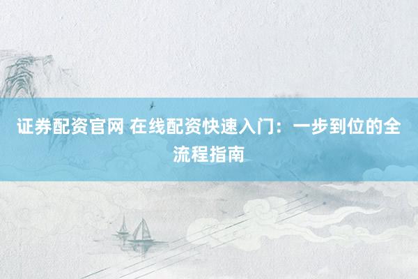 证券配资官网 在线配资快速入门：一步到位的全流程指南