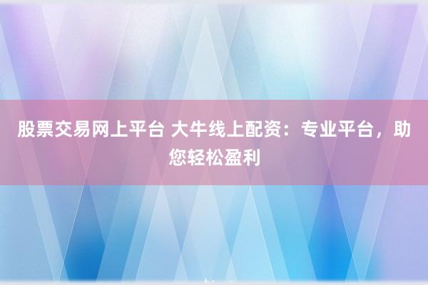 股票交易网上平台 大牛线上配资：专业平台，助您轻松盈利