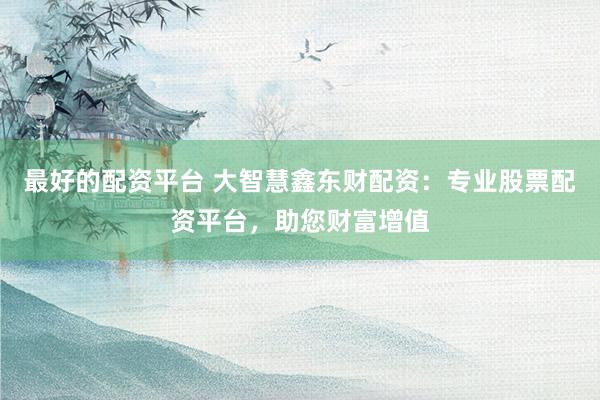 最好的配资平台 大智慧鑫东财配资：专业股票配资平台，助您财富增值