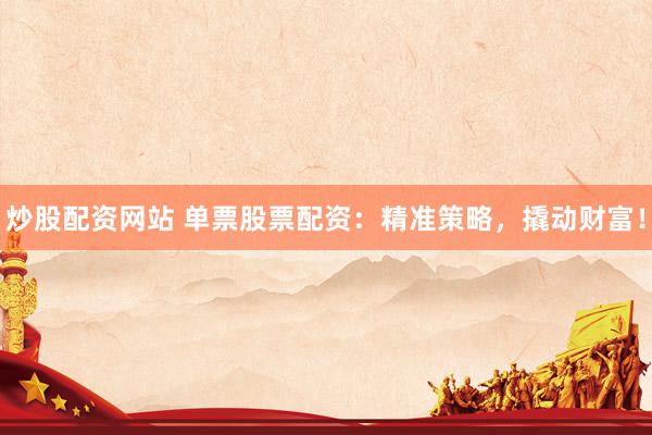 炒股配资网站 单票股票配资：精准策略，撬动财富！